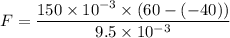 F=\dfrac{150\times10^{-3}\times(60-(-40))}{9.5\times10^{-3}}