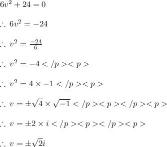 6 {v}^{2}  + 24 = 0 \\  \\  \therefore \: 6 {v}^{2}  =  - 24  \\  \\ \therefore \: {v}^{2}  =   \frac{ - 24}{6} \\  \\ \therefore \: {v}^{2}  =    - 4\\  \\ \therefore \: {v}^{2}  =    4\times - 1\\  \\ \therefore \: {v}  =\pm    \sqrt {4} \times \sqrt{- 1} \\  \\ \therefore \: {v}  =\pm    2 \times i\\  \\ \therefore \: {v} =     \pm \sqrt{2} i