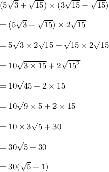 (5 \sqrt{3}  +  \sqrt{15} ) \times (3 \sqrt{15}  -  \sqrt{15} ) \\  \\  = (5 \sqrt{3}  +  \sqrt{15} ) \times 2 \sqrt{15}\\  \\  = 5 \sqrt{3}  \times  2 \sqrt{15} + \sqrt{15} \times 2 \sqrt{15} \\  \\  = 10 \sqrt{3 \times 15}  + 2 \sqrt{ {15}^{2} }  \\  \\ = 10 \sqrt{45}  + 2  \times 15 \\  \\ = 10 \sqrt{9 \times 5}  + 2  \times 15 \\  \\ = 10  \times 3\sqrt{ 5}  + 30 \\  \\  = 30 \sqrt{5}  + 30 \\  \\  = 30( \sqrt{5}  + 1)