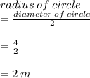 radius \: of \: circle  \\ =  \frac{diameter \: of \: circle}{2} \\  \\  =   \frac{4}{2}  \\  \\  = 2 \: m