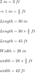 2\ in=3\ ft\\\\\Rightarrow 1\ in=\frac{3}{2}\ ft\\\\Length=30\ in\\\\Length=30\times \frac{3}{2}\ ft\\\\Length=45\ ft\\\\Width=28\ in\\\\width=28\times \frac{3}{2}\ ft\\\\width=42\ ft