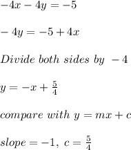-4x-4y=-5\\\\-4y=-5+4x\\\\Divide\ both\ sides\ by\ -4\\\\y=-x+\frac{5}{4}\\\\compare\ with\ y=mx+c\\\\slope=-1,\ c=\frac{5}{4}