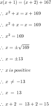 x(x + 1) = (x + 2) + 167 \\  \\  \therefore \:  {x}^{2}  + x = x + 169 \\  \\ \therefore \:  {x}^{2}  + x  -  x  =  169\\  \\ \therefore \:  {x}^{2}   =  169 \\ \\ \therefore \:  {x} =   \pm \sqrt{169}  \\ \\ \therefore \:  {x} =   \pm 13 \\  \\  \because \: x \: is \: positive \:  \\  \\  \therefore \: x \:  \neq \:  - 13 \\  \\ \therefore \: x \:   =  \:  13 \\  \\\therefore \: x  + 2\:   =  \:  13  + 2 = 15