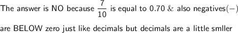 \mathsf{The\ answer\ is\ NO\ because\ \dfrac{7}{10}\ is\ equal\ to\ 0.70\  \&\ also\ negatives(-)}\\\\\mathsf{are\ BELOW\ zero\ just\ like\ decimals\ but\ decimals\ are\ a\ little\ smller}