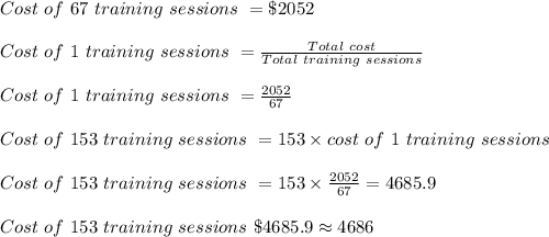 Cost\ of\ 67\ training\ sessions\ =\$2052\\\\Cost\ of\ 1\ training\ sessions\ =\frac{Total\ cost}{Total\ training\ sessions}\\\\Cost\ of\ 1\ training\ sessions\ =\frac{2052}{67}\\\\Cost\ of\ 153\ training\ sessions\ =153\times cost\ of\ 1\ training\ sessions\ \\\\Cost\ of\ 153\ training\ sessions\ =153\times\frac{2052}{67}=4685.9\\\\Cost\ of\ 153\ training\ sessions\ \$4685.9\approx4686