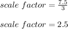 scale\ factor=\frac{7.5}{3}\\\\scale\ factor=2.5