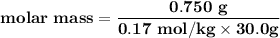 \mathbf{molar \ mass = \dfrac{0.750 \ g }{0.17 \ mol/kg\times 30.0 g}}