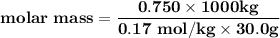 \mathbf{molar \ mass = \dfrac{0.750\times 1000 kg }{0.17 \ mol/kg \times 30.0 g}}