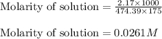 \text{Molarity of solution}=\frac{2.17\times 1000}{474.39\times 175}\\\\\text{Molarity of solution}=0.0261M