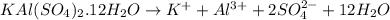KAl(SO_4)_2.12H_2O\rightarrow K^++Al^{3+}+2SO_4^{2-}+12H_2O