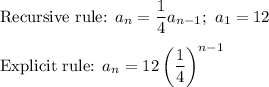 \text{Recursive rule: }a_n=\dfrac{1}{4}a_{n-1};\ a_1=12\\\\\text{Explicit rule: }a_n=12\left(\dfrac{1}{4}\right)^{n-1}
