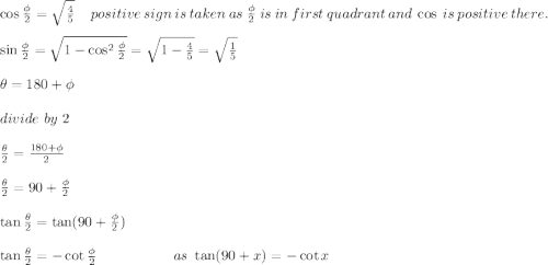 \cos\frac{\phi}{2}=\sqrt{\frac{4}{5}}\ \ \ \ \ positive\ sign\ is\ taken\ as\ \frac{\phi}{2}\ is\ in\ first\ quadrant\ and\ \cos\ is\ positive\ there.\\\\\sin\frac{\phi}{2}=\sqrt{1-\cos^2\frac{\phi}{2}}=\sqrt{1-\frac{4}{5}}=\sqrt\frac{1}{5}\\\\\theta=180+\phi\\\\divide\ by\ 2\\\\\frac{\theta}{2}=\frac{180+\phi}{2}\\\\\frac{\theta}{2}=90+\frac{\phi}{2}\\\\\tan\frac{\theta}{2}=\tan(90+\frac{\phi}{2})\\\\\tan\frac{\theta}{2}=-\cot\frac{\phi}{2}\ \ \ \ \ \ \ \ \ \ \ \ \ \ \ \ as\ \tan(90+x)=-\cot x