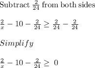 \mathrm{Subtract\:}\frac{2}{24}\mathrm{\:from\:both\:sides}\\\\\frac{2}{x}-10-\frac{2}{24}\ge \frac{2}{24}-\frac{2}{24}\\\\Simplify\\\\\frac{2}{x}-10-\frac{2}{24}\ge \:0