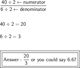\mathsf{\dfrac{40\div2\leftarrow numerator}{6\div2\leftarrow denominator}}\\\\\\\mathsf{40\div2=20}\\\\\mathsf{6\div2=3}\\\\\\\boxed{\boxed{\mathsf{ \dfrac{20}{3}\ or\ you\ could\ say\ 6.67}}}