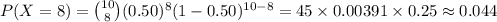 P(X =8)={10\choose 8}(0.50)^{8}(1-0.50)^{10-8}=45\times 0.00391\times 0.25\approx0.044