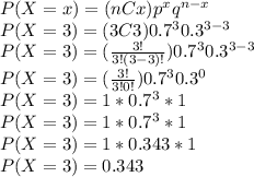 P(X=x) = (nCx) p^{x} q^{n-x}\\P(X=3) = (3C3) 0.7^{3} 0.3^{3-3}\\P(X=3) = (\frac{3!}{3!(3-3)!} ) 0.7^{3} 0.3^{3-3}\\P(X=3) = (\frac{3!}{3!0!} ) 0.7^{3} 0.3^{0}\\P(X=3) = 1 * 0.7^{3}  * 1\\P(X=3) = 1 * 0.7^{3}  * 1\\P(X=3) = 1 * 0.343 * 1\\P(X=3) = 0.343