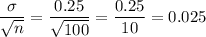 \dfrac{\sigma}{\sqrt{n}} = \dfrac{0.25}{\sqrt{100}} = \dfrac{0.25}{10} = 0.025