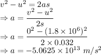 v^2-u^2=2as\\\Rightarrow a=\dfrac{v^2-u^2}{2s}\\\Rightarrow a=\dfrac{0^2-(1.8\times 10^6)^2}{2\times 0.032}\\\Rightarrow a=-5.0625\times 10^{13}\ m/s^2
