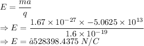 E=\dfrac{ma}{q}\\\Rightarrow E=\dfrac{1.67\times 10^{-27}\times -5.0625\times 10^{13}}{1.6\times 10^{-19}}\\\Rightarrow E=−528398.4375\ N/C