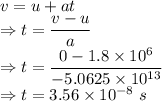 v=u+at\\\Rightarrow t=\dfrac{v-u}{a}\\\Rightarrow t=\dfrac{0-1.8\times 10^6}{-5.0625\times 10^{13}}\\\Rightarrow t=3.56\times 10^{-8}\ s