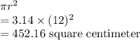 \pi r^2\\= 3.14\times (12)^2\\= 452.16 \text{ square centimeter}
