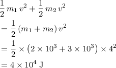 \begin{aligned} &\frac{1}{2}\, m_1 \, v^2 + \frac{1}{2}\, m_2\, v^2 \\ &= \frac{1}{2}\, (m_1 + m_2)\, v^2 \\ &= \frac{1}{2} \times \left(2 \times 10^3 + 3 \times 10^3\right) \times 4^2 \\ &= 4 \times 10^4\; \rm J\end{aligned}