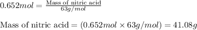 0.652mol=\frac{\text{Mass of nitric acid}}{63g/mol}\\\\\text{Mass of nitric acid}=(0.652mol\times 63g/mol)=41.08g