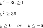 y^2-36 \geq	0\\\\y^2\geq	36\\\\y \geq	6\hspace{12}or\hspace{12}y\leq-6