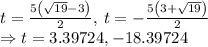 t=\frac{5\left(\sqrt{19}-3\right)}{2},\:t=-\frac{5\left(3+\sqrt{19}\right)}{2}\\\Rightarrow t=3.39724, -18.39724