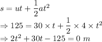 s=ut+\dfrac{1}{2}at^2\\\Rightarrow 125=30\times t+\dfrac{1}{2}\times 4\times t^2\\\Rightarrow 2t^2+30t-125=0\ m