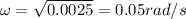 \omega = \sqrt{0.0025} = 0.05 rad/s