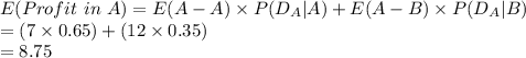 E(Profit\ in\ A)=E(A-A)\times P(D_{A}|A)+E(A-B)\times P(D_{A}|B)\\=(7\times 0.65)+(12\times0.35)\\=8.75