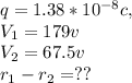 q=1.38*10^{-8}c,\\V_{1}=179v\\V_{2}=67.5v\\r_{1}-r_{2}=??