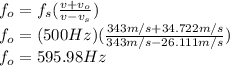 f_{o}=f_{s}(\frac{v+v_{o}}{v-v_{s}} )\\f_{o}=(500Hz)(\frac{343m/s+34.722m/s}{343m/s-26.111m/s} ) \\f_{o}=595.98Hz