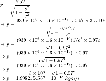 p=\dfrac{m_0v}{\sqrt{1-\dfrac{v^2}{c^2}}}\\\Rightarrow p=\dfrac{939\times 10^6\times 1.6\times 10^{-19}\times 0.97\times 3\times 10^8}{\sqrt{1-\dfrac{0.97^2c^2}{c^2}}}\\\Rightarrow p=\dfrac{(939\times 10^6\times 1.6\times 10^{-19})J/c^2\times 0.97c}{\sqrt{1-0.97^2}}\\\Rightarrow p=\dfrac{(939\times 10^6\times 1.6\times 10^{-19})\times 0.97}{c\sqrt{1-0.97^2}}\\\Rightarrow p=\dfrac{(939\times 10^6\times 1.6\times 10^{-19})\times 0.97}{3\times 10^8\times \sqrt{1-0.97^2}}\\\Rightarrow p=1.9982154567\times 10^{-18}\ kgm/s