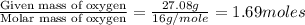 \frac{\text{Given mass of oxygen}}{\text{Molar mass of oxygen}}=\frac{27.08g}{16g/mole}=1.69moles