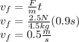 v_f=\frac{F}{m}t\\v_f=\frac{2.5N}{4.5kg}(0.9s)\\v_f=0.5\frac{m}{s}