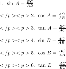 1.\:\:\sin \: A= \frac{BC}{AB} \\\\2.\:\:\cos \: A= \frac{AC}{AB} \\\\3.\:\:\tan \: A= \frac{BC}{AC} \\\\4.\:\:\sin \: B= \frac{AC}{AB}  \\\\5.\:\:\cos \: B= \frac{BC}{AB} \\\\6.\:\:\tan \: B= \frac{AC}{BC} \\\\