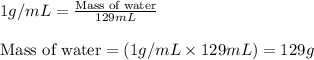 1g/mL=\frac{\text{Mass of water}}{129mL}\\\\\text{Mass of water}=(1g/mL\times 129mL)=129g