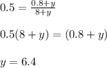 0.5=\frac{0.8+y}{8+y}\\\\0.5(8+y)=(0.8+y)\\\\y=6.4