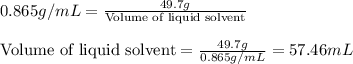 0.865g/mL=\frac{49.7g}{\text{Volume of liquid solvent}}\\\\\text{Volume of liquid solvent}=\frac{49.7g}{0.865g/mL}=57.46mL