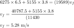 6275 \times 6.5  + 5155 \times 3.8  = (19589) v_f\\\\v_f = \dfrac {40787.5  + 5155 \times 3.8} { (11430}\\\\v_f = 5.28 \rm \ m/s