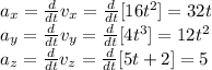 a_{x}=\frac{d}{dt} v_{x}=\frac{d}{dt}[16t^{2}]=32t\\a_{y}=\frac{d}{dt} v_{y}=\frac{d}{dt}[4t^{3}]=12t^{2} \\a_{z}=\frac{d}{dt} v_{z}=\frac{d}{dt}[5t+2]=5