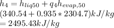 h_{4} =h_{liq50} +q_{4} h_{evap,50}\\ (340.54+0.935*2304.7)kJ/kg\\=2495.43kJ/kg\\