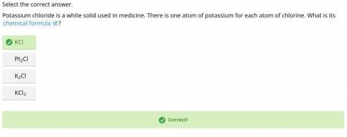 Potassium chloride is a white solid used in medicine. There is one atom of potassium for each atom o