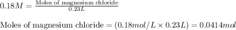 0.18M=\frac{\text{Moles of magnesium chloride}}{0.23L}\\\\\text{Moles of magnesium chloride}=(0.18mol/L\times 0.23L)=0.0414mol
