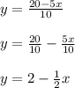 y =  \frac{20 - 5x}{10}  \\  \\ y =   \frac{20}{10}  -  \frac{5x}{10}  \\  \\ y = 2 -  \frac{1}{2} x
