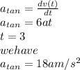 a_{tan}=\frac{dv(t)}{dt}\\ a_{tan}=6at\\t=3 \\we have \\a_{tan}=18a m/s^2