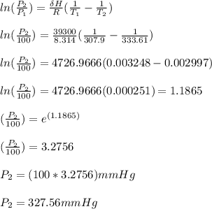 ln(\frac{P_2}{P_1}) = \frac{\delta H}{R}(\frac{1}{T_1} -\frac{1}{T_2}) \\\\ln(\frac{P_2}{100}) = \frac{39300}{8.314}(\frac{1}{307.9} -\frac{1}{333.61})\\\\ln(\frac{P_2}{100}) = 4726.9666 (0.003248 -0.002997)\\\\ln(\frac{P_2}{100}) = 4726.9666 (0.000251) = 1.1865\\\\(\frac{P_2}{100}) = e^{(1.1865)} \\\\(\frac{P_2}{100}) = 3.2756\\\\P_2 = (100*3.2756)mmHg\\\\P_2 = 327.56 mmHg
