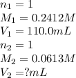n_1=1\\M_1=0.2412M\\V_1=110.0mL\\n_2=1\\M_2=0.0613M\\V_2=?mL